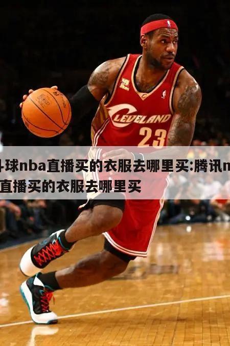 斗球nba直播买的衣服去哪里买:腾讯nba直播买的衣服去哪里买