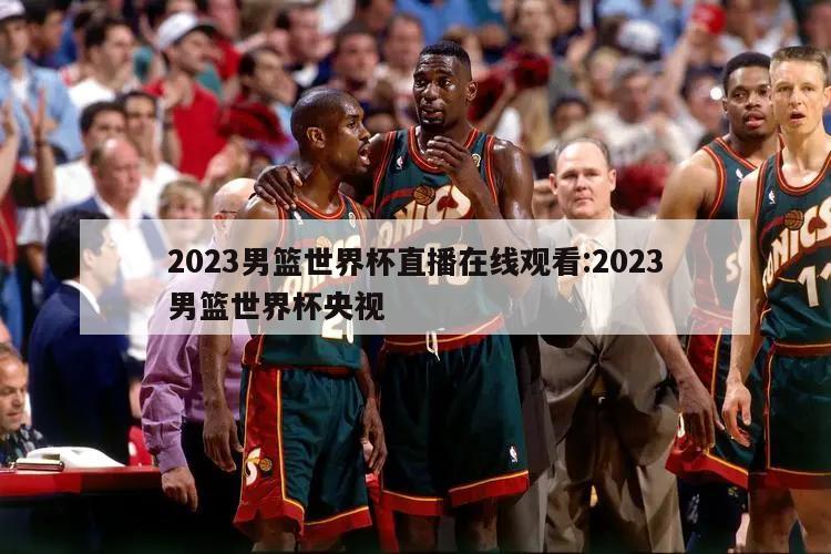 2023男篮世界杯直播在线观看:2023男篮世界杯央视