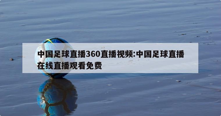 中国足球直播360直播视频:中国足球直播在线直播观看免费