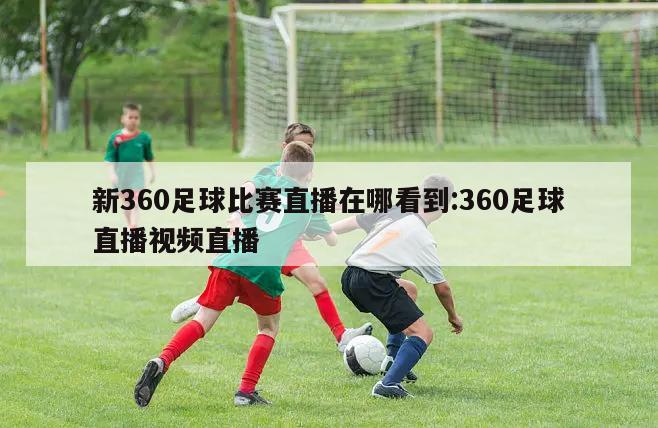 新360足球比赛直播在哪看到:360足球直播视频直播