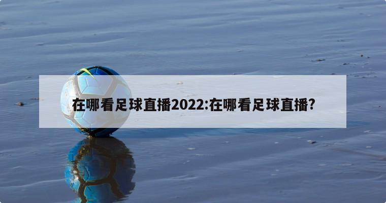 在哪看足球直播2022:在哪看足球直播?