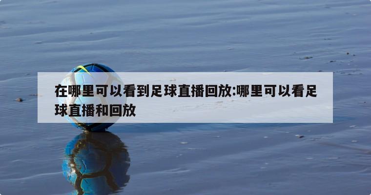 在哪里可以看到足球直播回放:哪里可以看足球直播和回放