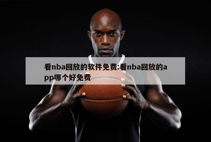 看nba回放的软件免费:看nba回放的app哪个好免费