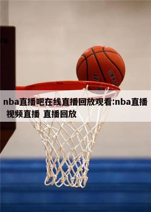 nba直播吧在线直播回放观看:nba直播 视频直播 直播回放