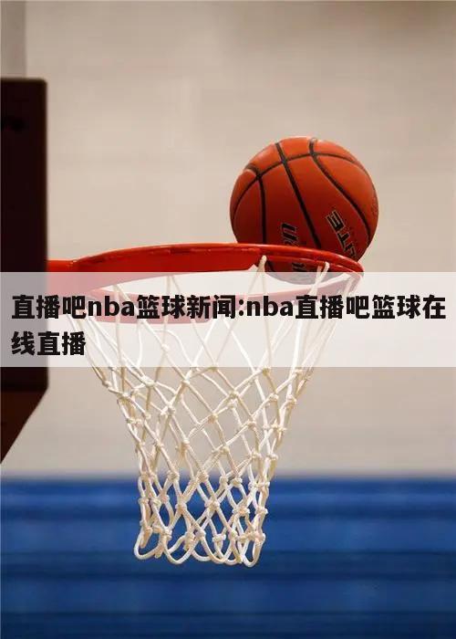 直播吧nba篮球新闻:nba直播吧篮球在线直播