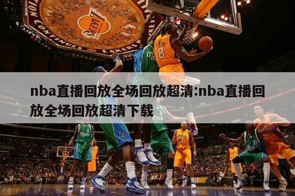 nba直播回放全场回放超清:nba直播回放全场回放超清下载