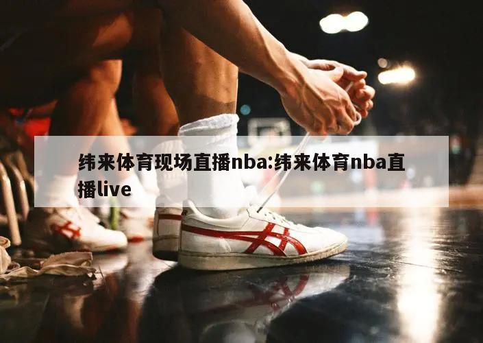 纬来体育现场直播nba:纬来体育nba直播live