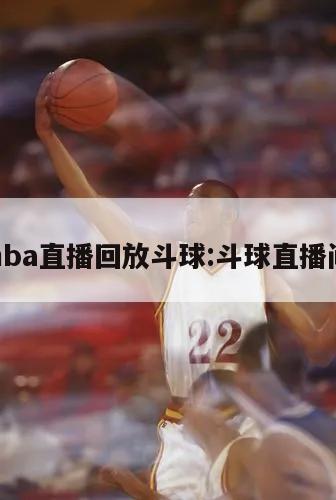 nba直播回放斗球:斗球直播间